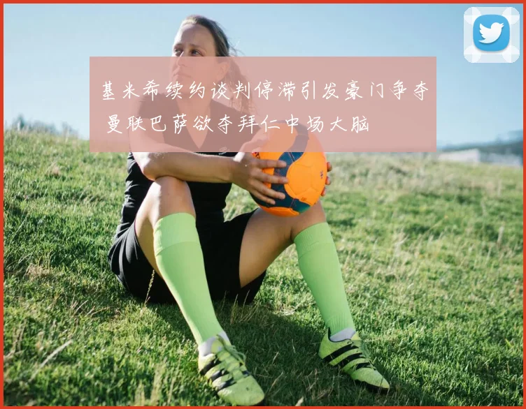 基米希续约谈判停滞引发豪门争夺 曼联巴萨欲夺拜仁中场大脑