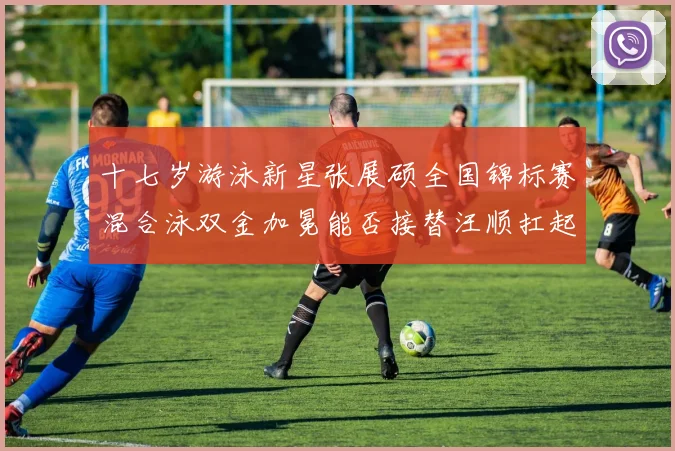 十七岁游泳新星张展硕全国锦标赛混合泳双金加冕能否接替汪顺扛起大旗