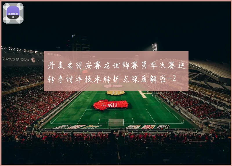 丹麦名将安赛龙世锦赛男单决赛逆转李诗沣技术转折点深度解密