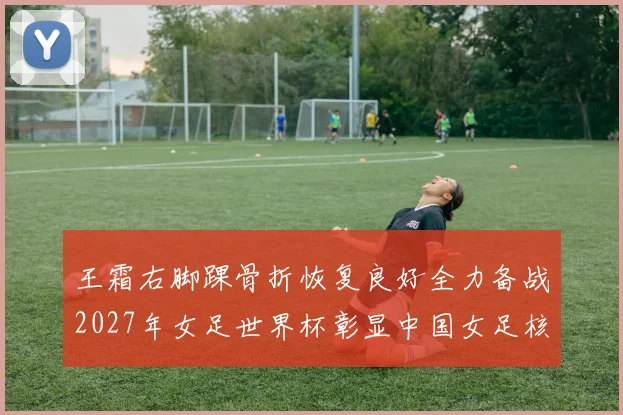 王霜右脚踝骨折恢复良好全力备战2027年女足世界杯彰显中国女足核心担当