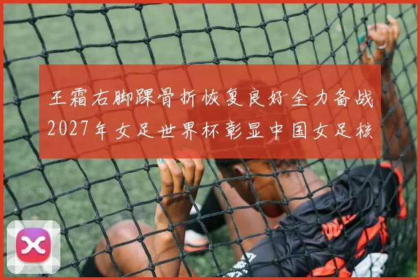 王霜右脚踝骨折恢复良好全力备战2027年女足世界杯彰显中国女足核心担当