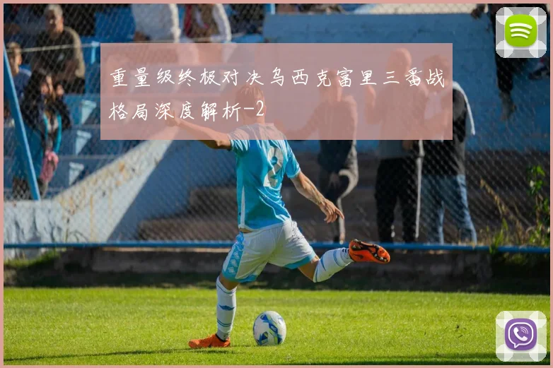 重量级终极对决乌西克富里三番战格局深度解析