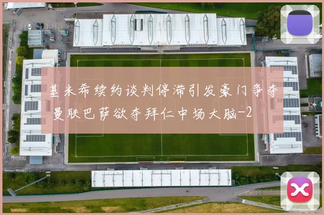 基米希续约谈判停滞引发豪门争夺 曼联巴萨欲夺拜仁中场大脑