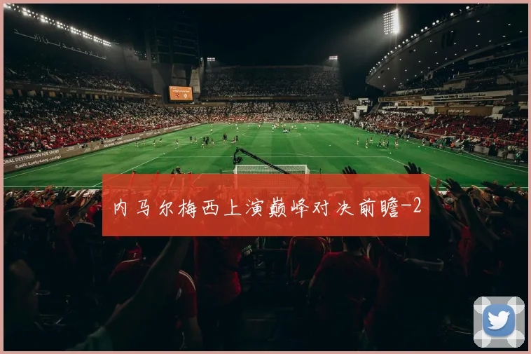 内马尔梅西上演巅峰对决前瞻